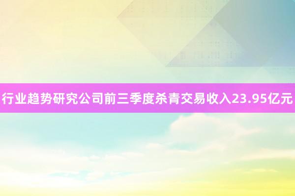 行业趋势研究公司前三季度杀青交易收入23.95亿元