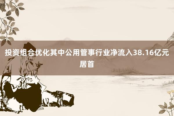 投资组合优化其中公用管事行业净流入38.16亿元居首