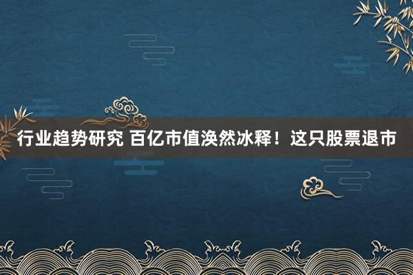 行业趋势研究 百亿市值涣然冰释！这只股票退市