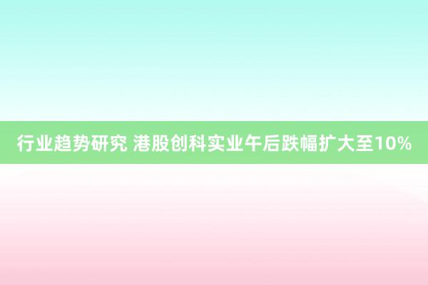 行业趋势研究 港股创科实业午后跌幅扩大至10%