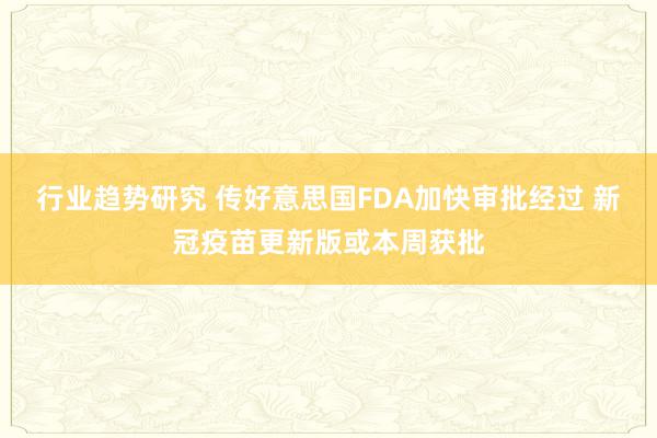 行业趋势研究 传好意思国FDA加快审批经过 新冠疫苗更新版或本周获批