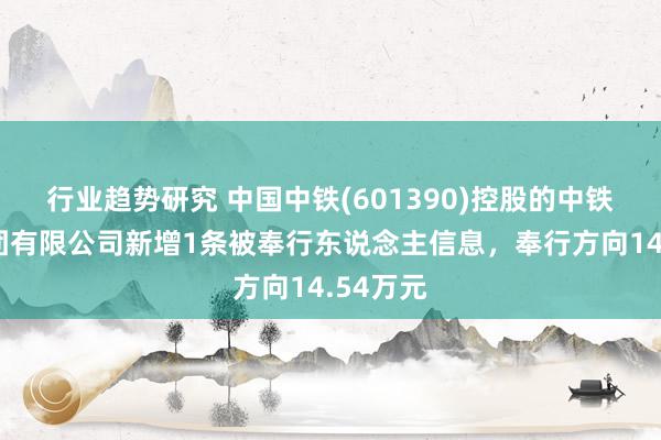 行业趋势研究 中国中铁(601390)控股的中铁二局集团有限公司新增1条被奉行东说念主信息，奉行方向14.54万元