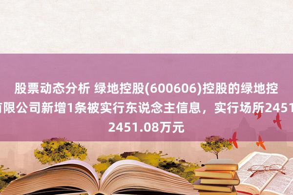 股票动态分析 绿地控股(600606)控股的绿地控股集团有限公司新增1条被实行东说念主信息，实行场所2451.08万元