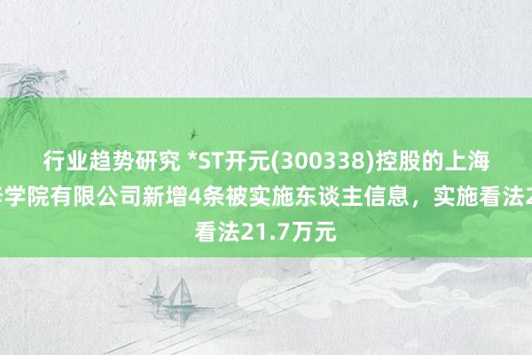 行业趋势研究 *ST开元(300338)控股的上海恒企专修学院有限公司新增4条被实施东谈主信息，实施看法21.7万元