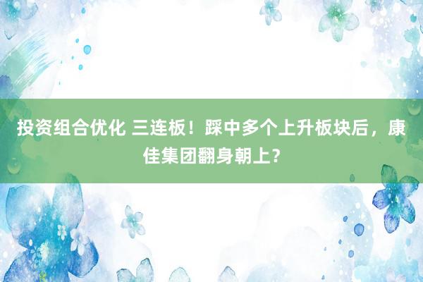 投资组合优化 三连板！踩中多个上升板块后，康佳集团翻身朝上？