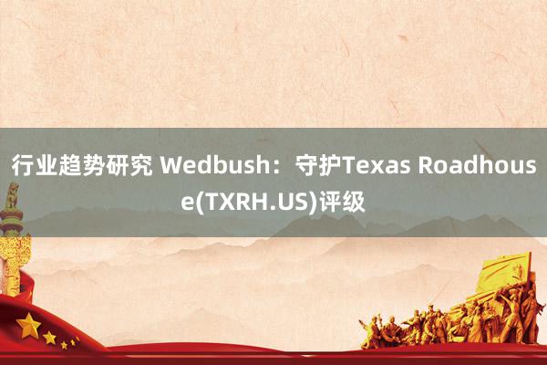 行业趋势研究 Wedbush：守护Texas Roadhouse(TXRH.US)评级