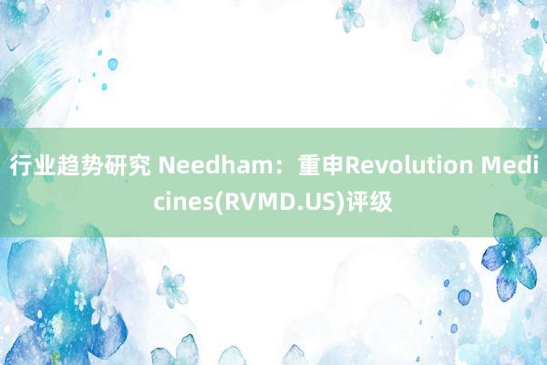 行业趋势研究 Needham：重申Revolution Medicines(RVMD.US)评级