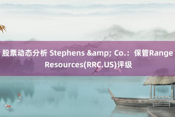 股票动态分析 Stephens & Co.：保管Range Resources(RRC.US)评级