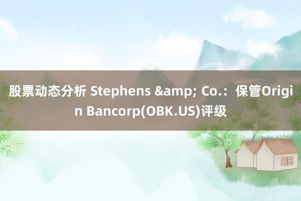 股票动态分析 Stephens & Co.：保管Origin Bancorp(OBK.US)评级