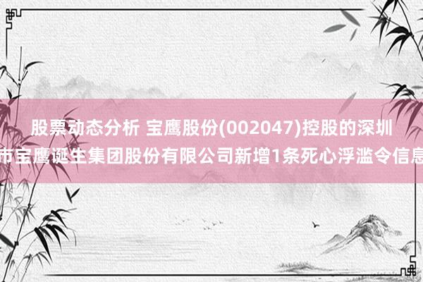 股票动态分析 宝鹰股份(002047)控股的深圳市宝鹰诞生集团股份有限公司新增1条死心浮滥令信息