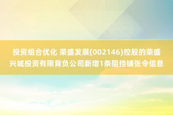 投资组合优化 荣盛发展(002146)控股的荣盛兴城投资有限背负公司新增1条阻挡铺张令信息