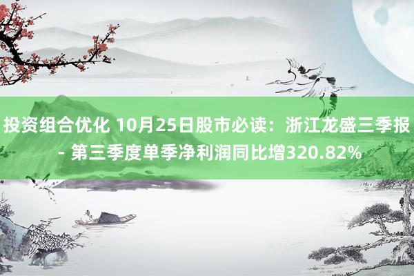 投资组合优化 10月25日股市必读：浙江龙盛三季报 - 第三季度单季净利润同比增320.82%