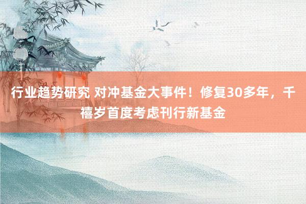 行业趋势研究 对冲基金大事件！修复30多年，千禧岁首度考虑刊行新基金