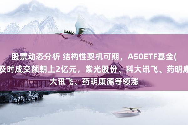 股票动态分析 结构性契机可期，A50ETF基金(159592)及时成交额朝上2亿元，紫光股份、科大讯飞、药明康德等领涨