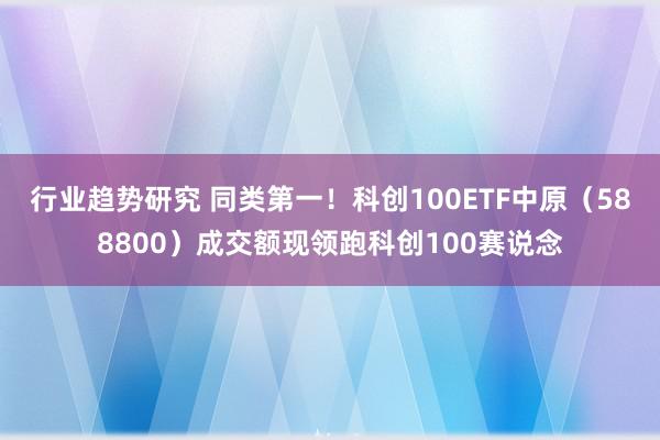 行业趋势研究 同类第一！科创100ETF中原（588800）成交额现领跑科创100赛说念