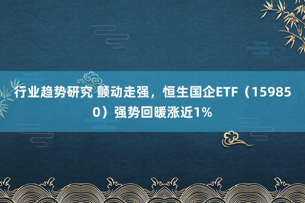 行业趋势研究 颤动走强，恒生国企ETF（159850）强势回暖涨近1%