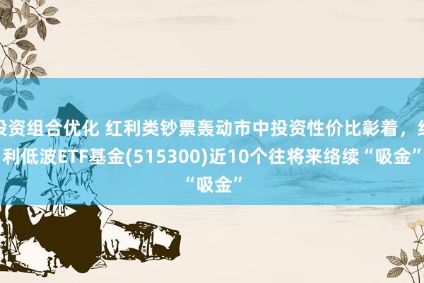 投资组合优化 红利类钞票轰动市中投资性价比彰着，红利低波ETF基金(515300)近10个往将来络续“吸金”