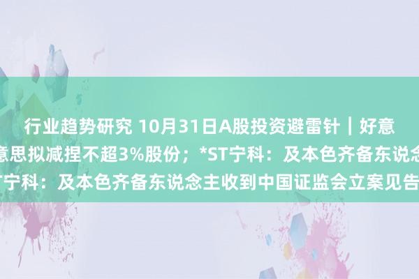 行业趋势研究 10月31日A股投资避雷针︱好意思迪凯：鼓吹丰盛佳好意思拟减捏不超3%股份；*ST宁科：及本色齐备东说念主收到中国证监会立案见告书