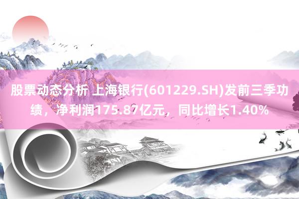 股票动态分析 上海银行(601229.SH)发前三季功绩，净利润175.87亿元，同比增长1.40%