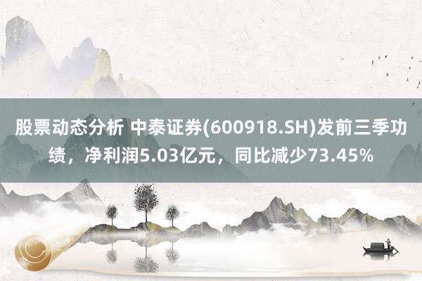 股票动态分析 中泰证券(600918.SH)发前三季功绩，净利润5.03亿元，同比减少73.45%