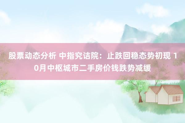 股票动态分析 中指究诘院：止跌回稳态势初现 10月中枢城市二手房价钱跌势减缓