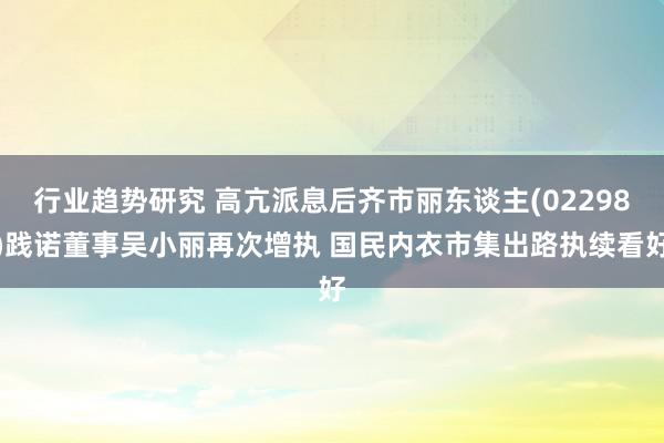 行业趋势研究 高亢派息后齐市丽东谈主(02298)践诺董事吴小丽再次增执 国民内衣市集出路执续看好