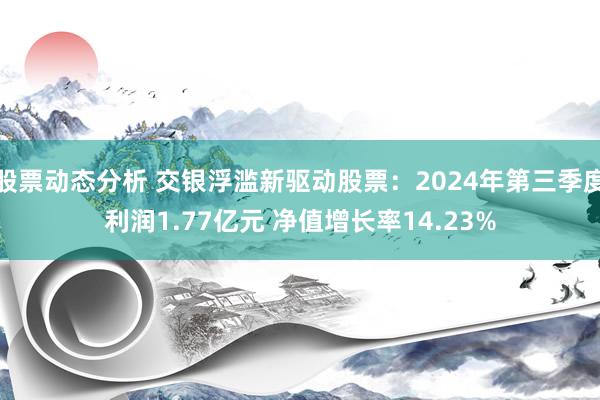 股票动态分析 交银浮滥新驱动股票：2024年第三季度利润1.77亿元 净值增长率14.23%