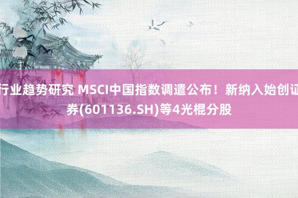 行业趋势研究 MSCI中国指数调遣公布！新纳入始创证券(601136.SH)等4光棍分股