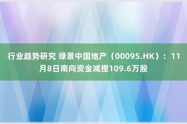 行业趋势研究 绿景中国地产（00095.HK）：11月8日南向资金减捏109.6万股