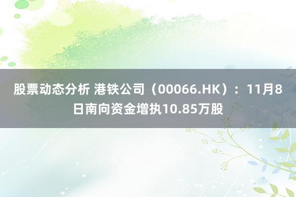 股票动态分析 港铁公司（00066.HK）：11月8日南向资金增执10.85万股