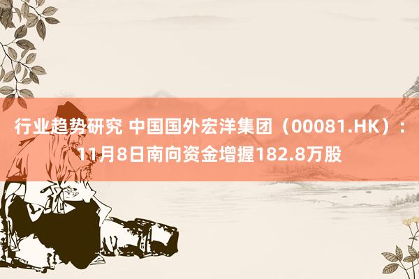 行业趋势研究 中国国外宏洋集团（00081.HK）：11月8日南向资金增握182.8万股