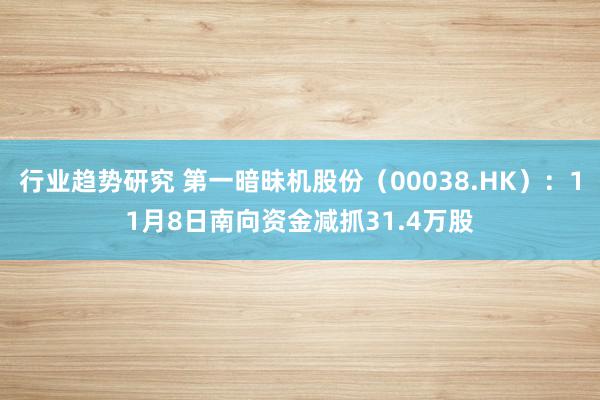 行业趋势研究 第一暗昧机股份（00038.HK）：11月8日南向资金减抓31.4万股