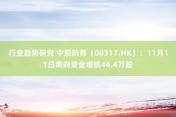 行业趋势研究 中船防务（00317.HK）：11月11日南向资金增抓44.4万股