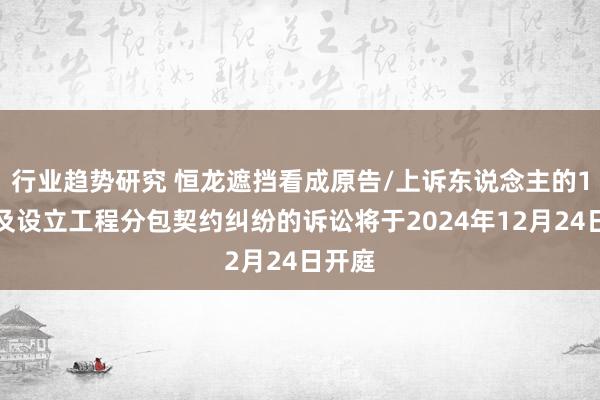 行业趋势研究 恒龙遮挡看成原告/上诉东说念主的1起触及设立工程分包契约纠纷的诉讼将于2024年12月24日开庭