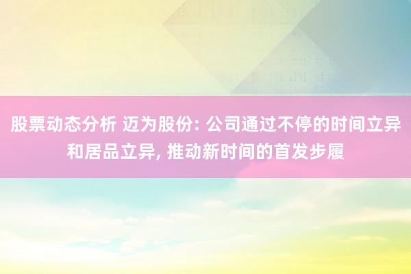 股票动态分析 迈为股份: 公司通过不停的时间立异和居品立异, 推动新时间的首发步履