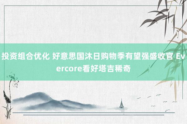 投资组合优化 好意思国沐日购物季有望强盛收官 Evercore看好塔吉稀奇