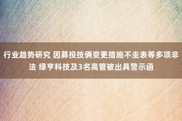 行业趋势研究 因募投技俩变更措施不圭表等多项非法 绿亨科技及3名高管被出具警示函