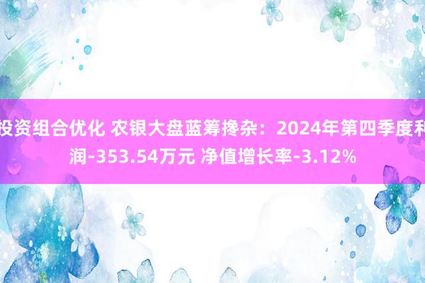 投资组合优化 农银大盘蓝筹搀杂：2024年第四季度利润-353.54万元 净值增长率-3.12%