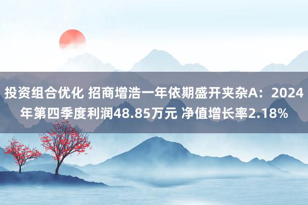 投资组合优化 招商增浩一年依期盛开夹杂A：2024年第四季度利润48.85万元 净值增长率2.18%