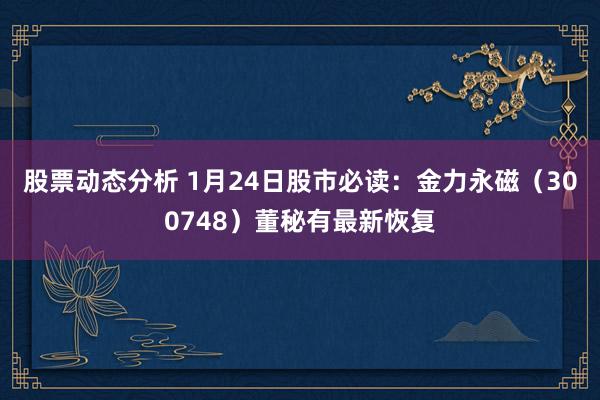 股票动态分析 1月24日股市必读：金力永磁（300748）董秘有最新恢复