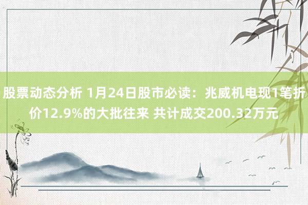 股票动态分析 1月24日股市必读：兆威机电现1笔折价12.9%的大批往来 共计成交200.32万元