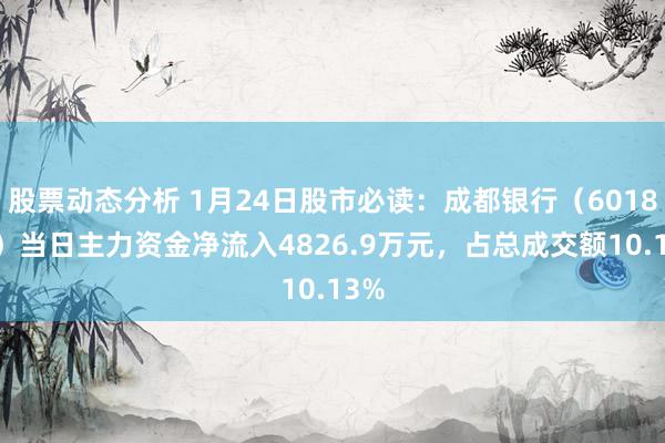 股票动态分析 1月24日股市必读：成都银行（601838）当日主力资金净流入4826.9万元，占总成交额10.13%