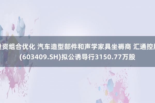 投资组合优化 汽车造型部件和声学家具坐褥商 汇通控股(603409.SH)拟公诱导行3150.77万股