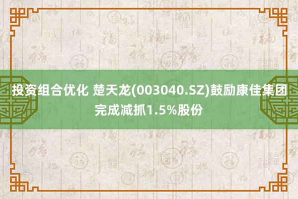 投资组合优化 楚天龙(003040.SZ)鼓励康佳集团完成减抓1.5%股份