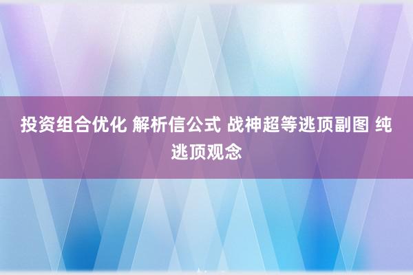 投资组合优化 解析信公式 战神超等逃顶副图 纯逃顶观念