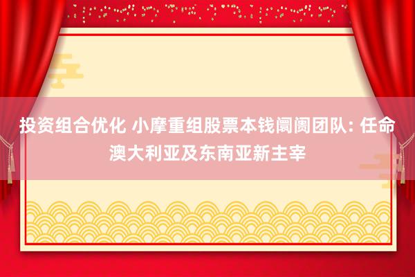 投资组合优化 小摩重组股票本钱阛阓团队: 任命澳大利亚及东南亚新主宰