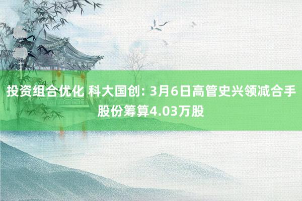 投资组合优化 科大国创: 3月6日高管史兴领减合手股份筹算4.03万股