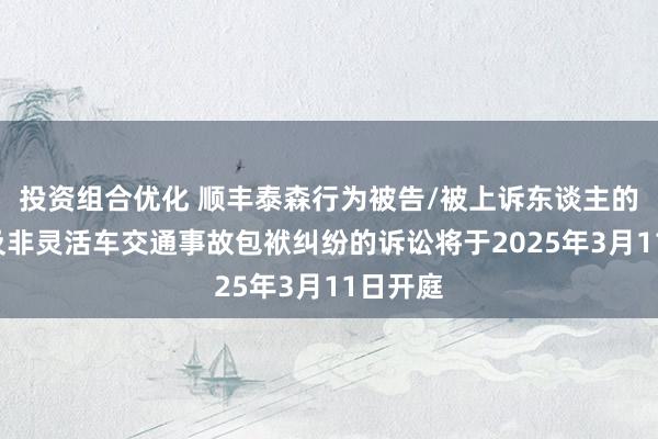 投资组合优化 顺丰泰森行为被告/被上诉东谈主的1起触及非灵活车交通事故包袱纠纷的诉讼将于2025年3月11日开庭