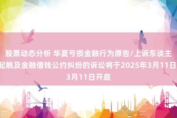 股票动态分析 华夏亏损金融行为原告/上诉东谈主的7起触及金融借钱公约纠纷的诉讼将于2025年3月11日开庭