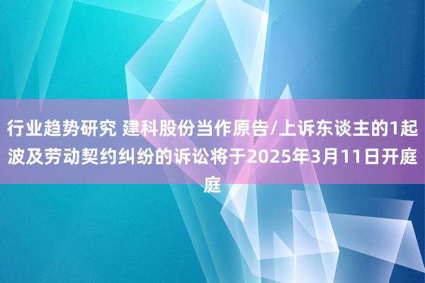 行业趋势研究 建科股份当作原告/上诉东谈主的1起波及劳动契约纠纷的诉讼将于2025年3月11日开庭